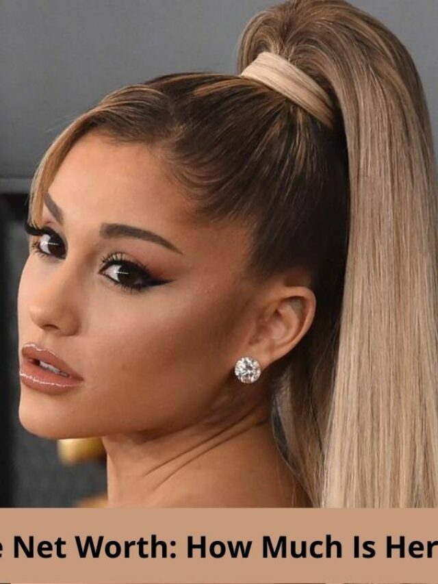 Ariana Grande Net Worth: How Much Is Her Worth 2022?