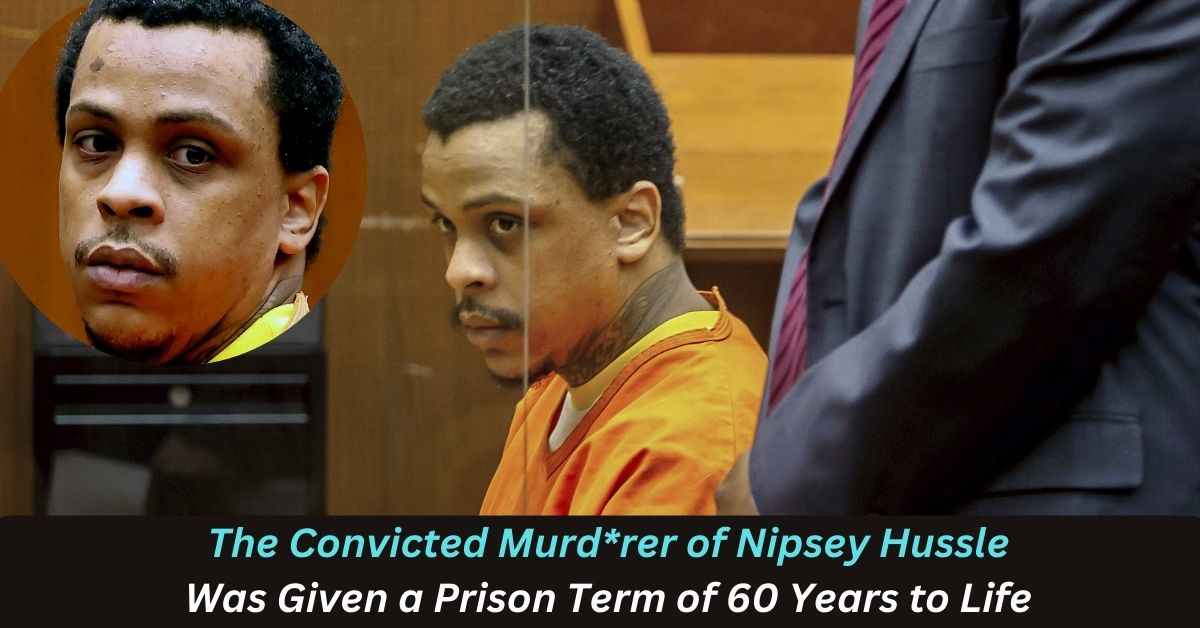 The Convicted Murd*rer of Nipsey Hussle Was Given a Prison Term of 60 Years to Life